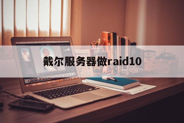 戴尔服务器做raid10（戴尔服务器做raid装体系
）〔戴尔服务器raid10怎么做〕